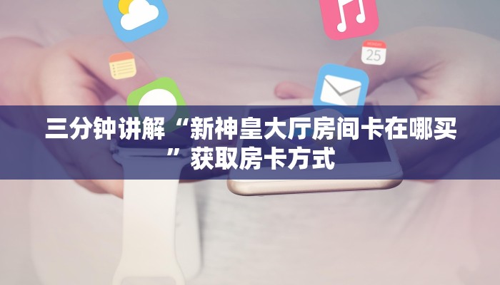 三分钟讲解“新神皇大厅房间卡在哪买”获取房卡方式