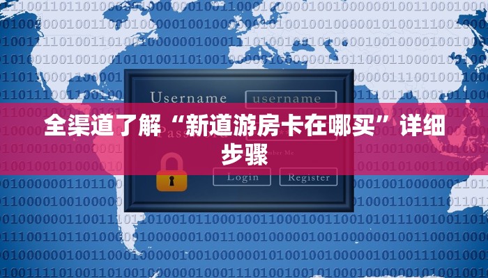 全渠道了解“新道游房卡在哪买”详细步骤 全渠道了解“新道游房卡在哪买”详细步骤