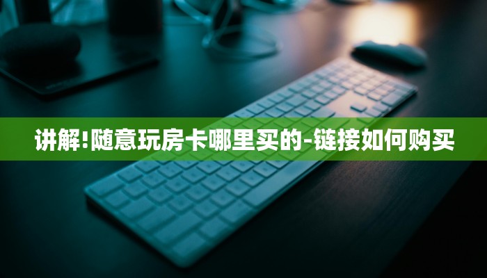 讲解!随意玩房卡哪里买的-链接如何购买 讲解!随意玩房卡哪里买的-链接如何购买
