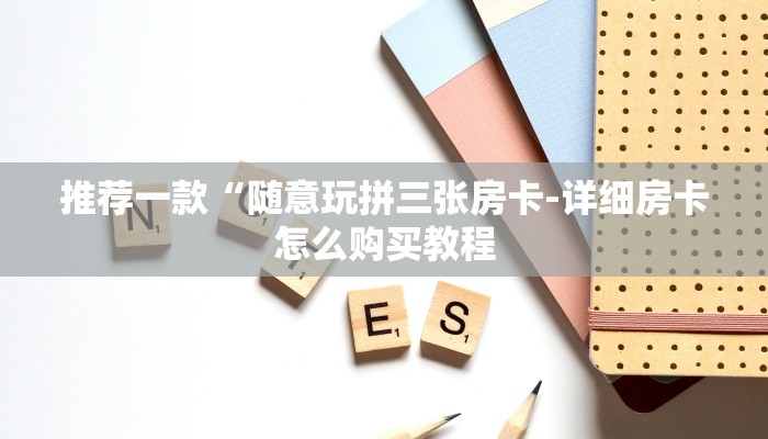 推荐一款“随意玩拼三张房卡-详细房卡怎么购买教程 推荐一款“随意玩拼三张房卡-详细房卡怎么购买教程