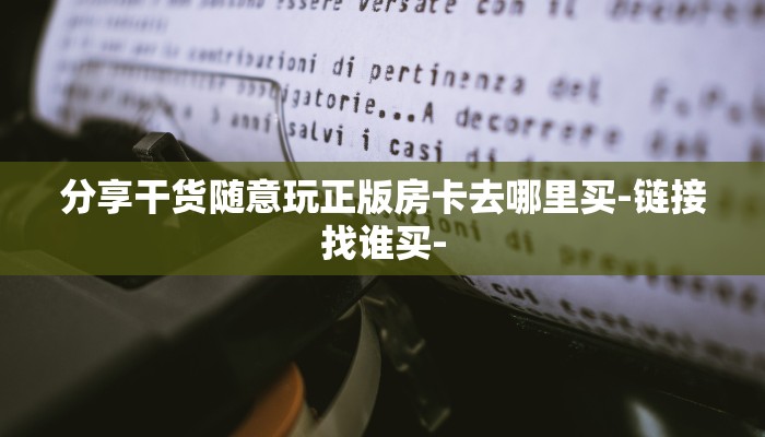 分享干货随意玩正版房卡去哪里买-链接找谁买-