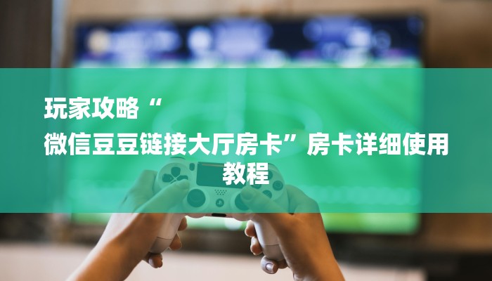 玩家攻略“
微信豆豆链接大厅房卡”房卡详细使用教程 玩家攻略“
微信豆豆链接大厅房卡”房卡详细使用教程