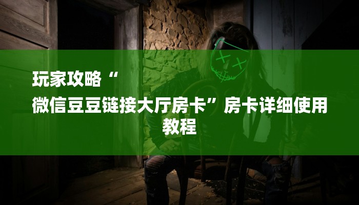 玩家攻略“
微信豆豆链接大厅房卡”房卡详细使用教程 玩家攻略“
微信豆豆链接大厅房卡”房卡详细使用教程