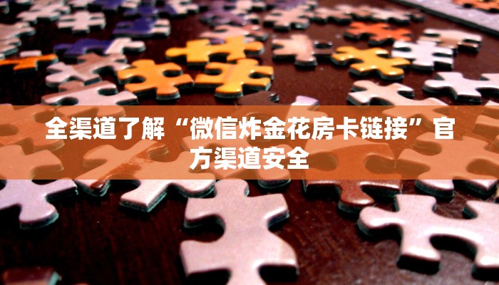 全渠道了解“微信炸金花房卡链接”官方渠道安全