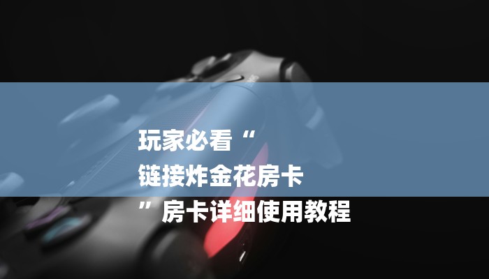 玩家必看“
链接炸金花房卡
”房卡详细使用教程 玩家必看“
链接炸金花房卡
”房卡详细使用教程