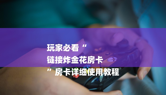 玩家必看“
链接炸金花房卡
”房卡详细使用教程 玩家必看“
链接炸金花房卡
”房卡详细使用教程