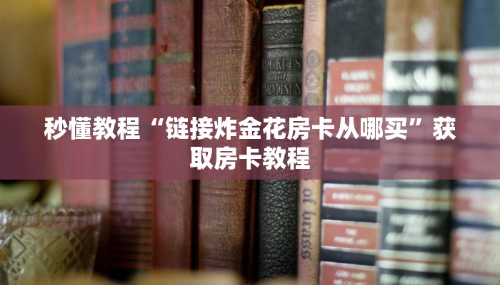 秒懂教程“链接炸金花房卡从哪买”获取房卡教程