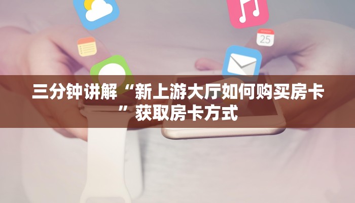 三分钟讲解“新上游大厅如何购买房卡”获取房卡方式 三分钟讲解“新上游大厅如何购买房卡”获取房卡方式