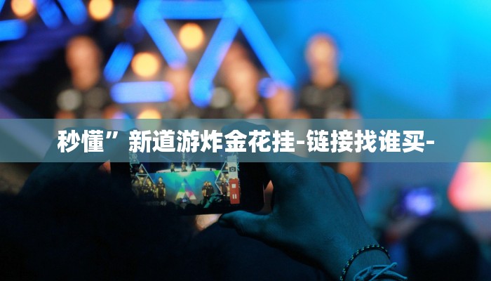 秒懂”新道游炸金花挂-链接找谁买- 秒懂”新道游炸金花挂-链接找谁买-