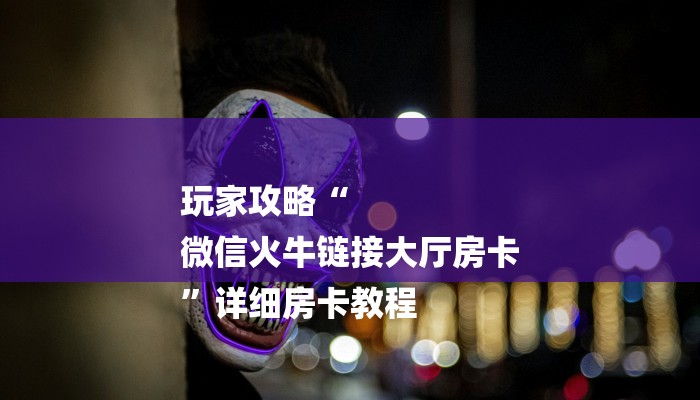 玩家攻略“
微信火牛链接大厅房卡
”详细房卡教程 玩家攻略“
微信火牛链接大厅房卡
”详细房卡教程