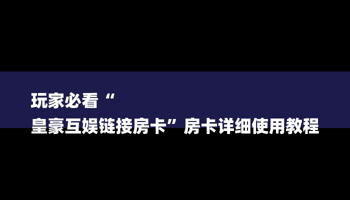 玩家必看“
皇豪互娱链接房卡”房卡详细使用教程 玩家必看“
皇豪互娱链接房卡”房卡详细使用教程