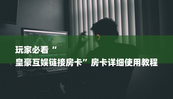 玩家必看“
皇豪互娱链接房卡”房卡详细使用教程 玩家必看“
皇豪互娱链接房卡”房卡详细使用教程