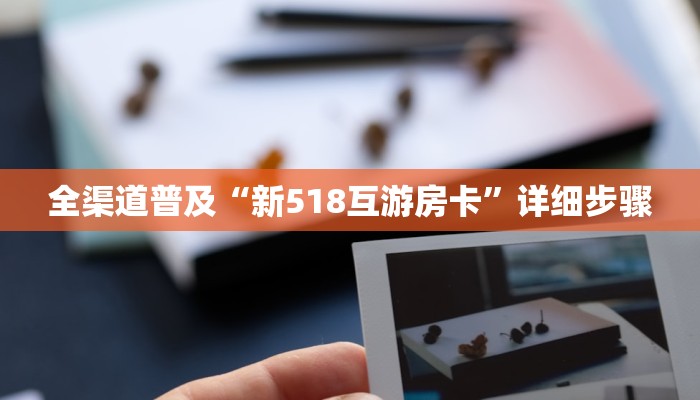 全渠道普及“新518互游房卡”详细步骤 全渠道普及“新518互游房卡”详细步骤