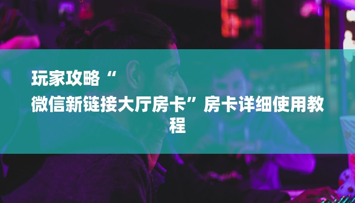 玩家攻略“
微信新链接大厅房卡”房卡详细使用教程 玩家攻略“
微信新链接大厅房卡”房卡详细使用教程