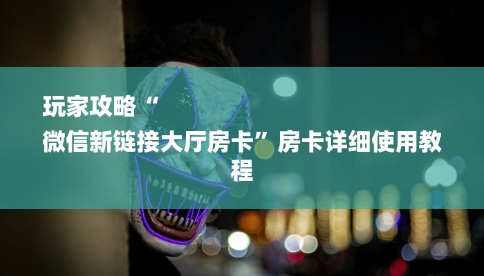 玩家攻略“
微信新链接大厅房卡”房卡详细使用教程 玩家攻略“
微信新链接大厅房卡”房卡详细使用教程