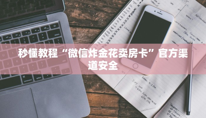 秒懂教程“微信炸金花卖房卡”官方渠道安全