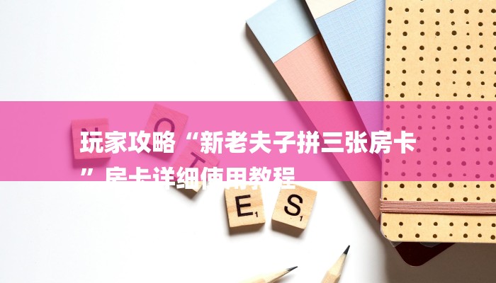玩家攻略“新老夫子拼三张房卡
”房卡详细使用教程 玩家攻略“新老夫子拼三张房卡
”房卡详细使用教程