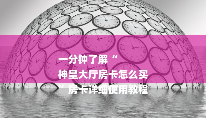 一分钟了解“
神皇大厅房卡怎么买
”房卡详细使用教程 一分钟了解“
神皇大厅房卡怎么买
”房卡详细使用教程