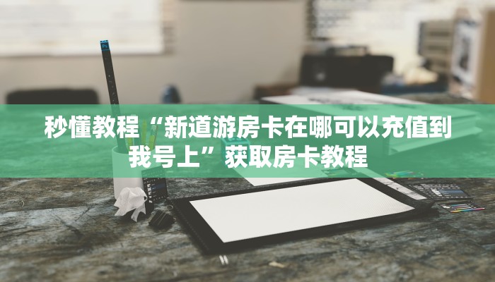 全渠道了解“战神房卡大厅哪里有”官方渠道安全