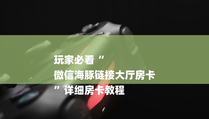 玩家必看“
微信海豚链接大厅房卡
”详细房卡教程 玩家必看“
微信海豚链接大厅房卡
”详细房卡教程