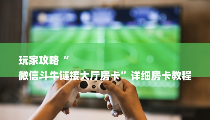 玩家攻略“
微信斗牛链接大厅房卡”详细房卡教程 玩家攻略“
微信斗牛链接大厅房卡”详细房卡教程