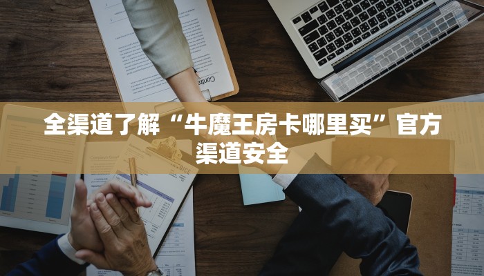 全渠道了解“牛魔王房卡哪里买”官方渠道安全