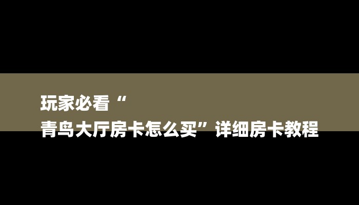 玩家必看“
青鸟大厅房卡怎么买”详细房卡教程