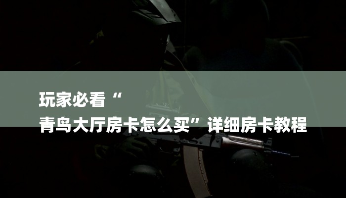 玩家必看“
青鸟大厅房卡怎么买”详细房卡教程