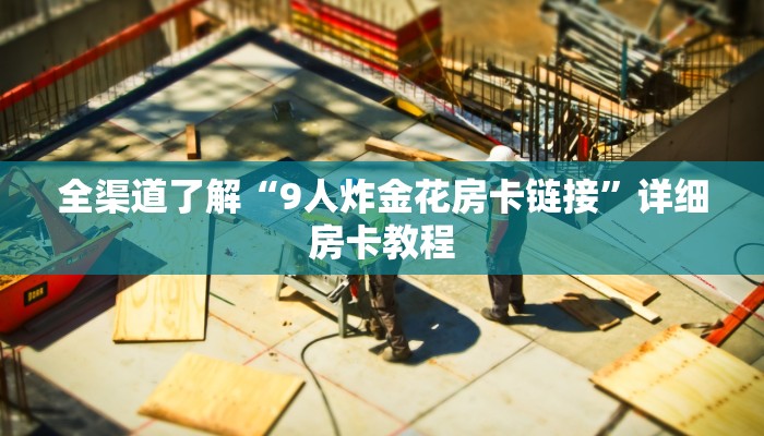 全渠道了解“9人炸金花房卡链接”详细房卡教程 全渠道了解“9人炸金花房卡链接”详细房卡教程