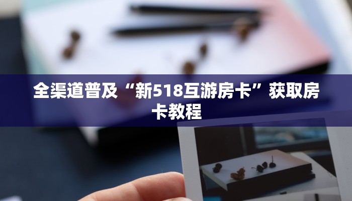 全渠道普及“新518互游房卡”获取房卡教程 全渠道普及“新518互游房卡”获取房卡教程