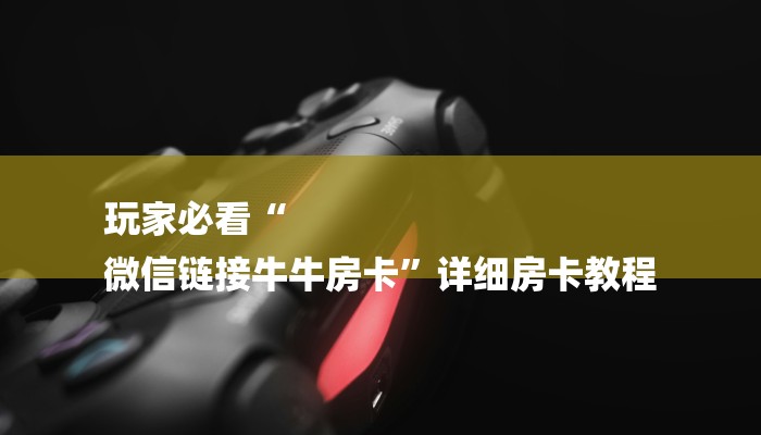 玩家必看“
微信链接牛牛房卡”详细房卡教程