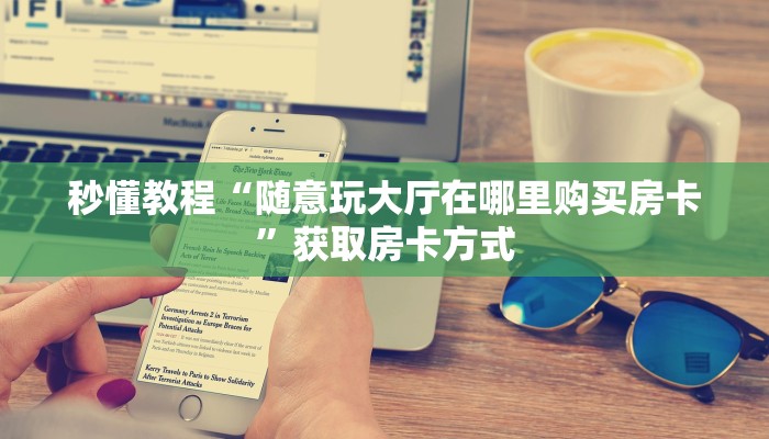 秒懂教程“随意玩大厅在哪里购买房卡”获取房卡方式 秒懂教程“随意玩大厅在哪里购买房卡”获取房卡方式