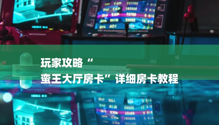 玩家攻略“
蛮王大厅房卡”详细房卡教程 玩家攻略“
蛮王大厅房卡”详细房卡教程