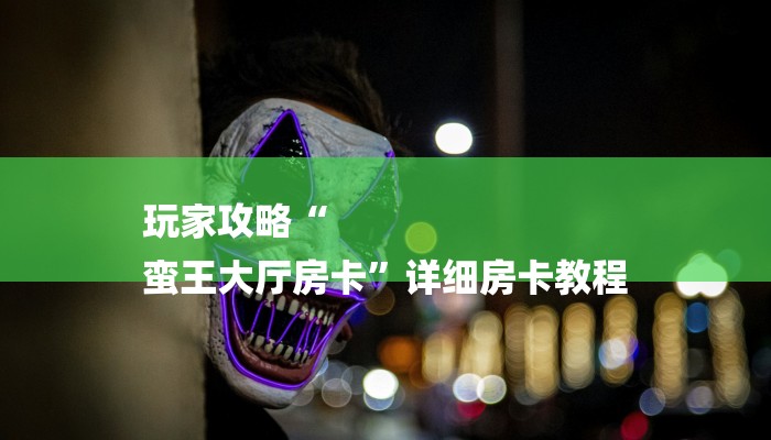 玩家攻略“
蛮王大厅房卡”详细房卡教程 玩家攻略“
蛮王大厅房卡”详细房卡教程