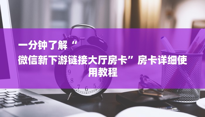 一分钟了解“
微信新下游链接大厅房卡”房卡详细使用教程