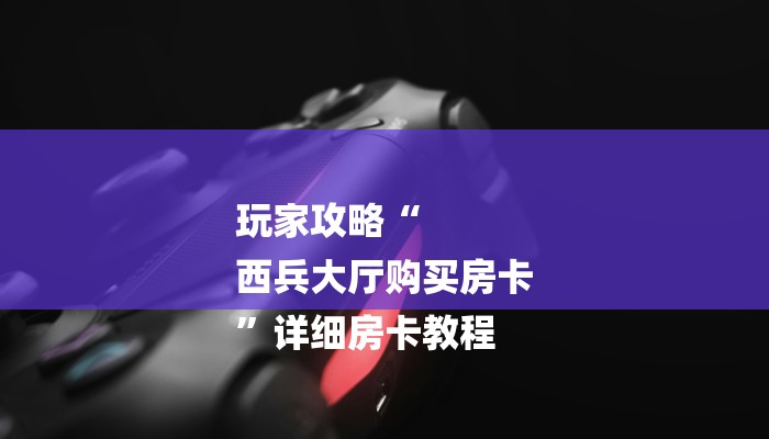 玩家攻略“
西兵大厅购买房卡
”详细房卡教程 玩家攻略“
西兵大厅购买房卡
”详细房卡教程