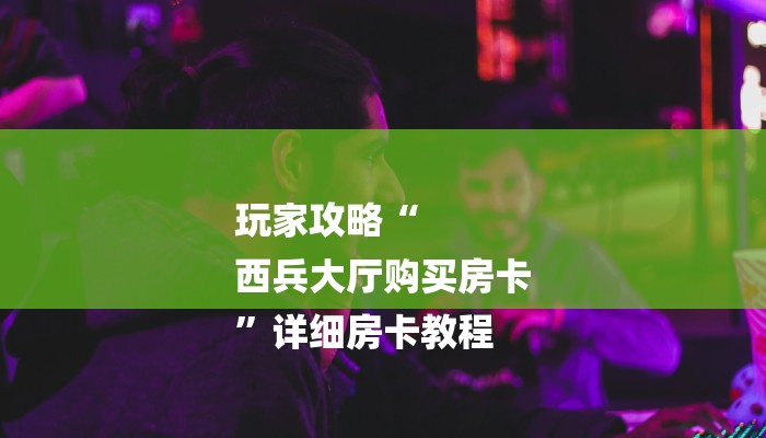 玩家攻略“
西兵大厅购买房卡
”详细房卡教程 玩家攻略“
西兵大厅购买房卡
”详细房卡教程