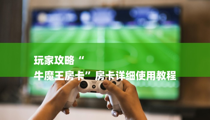 玩家攻略“
牛魔王房卡”房卡详细使用教程 玩家攻略“
牛魔王房卡”房卡详细使用教程