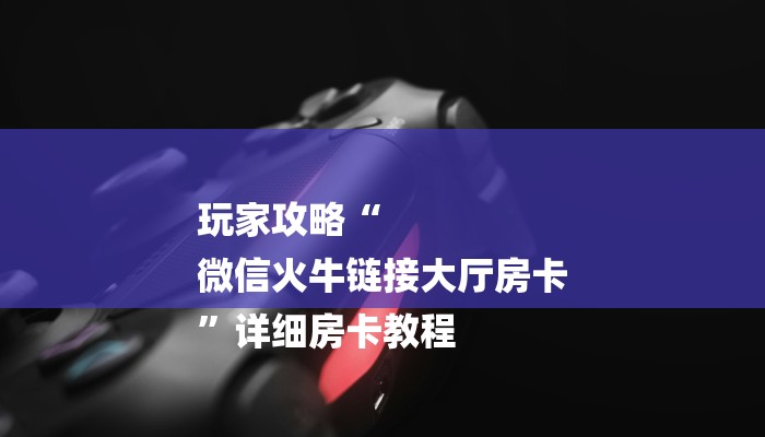 玩家攻略“
微信火牛链接大厅房卡
”详细房卡教程 玩家攻略“
微信火牛链接大厅房卡
”详细房卡教程