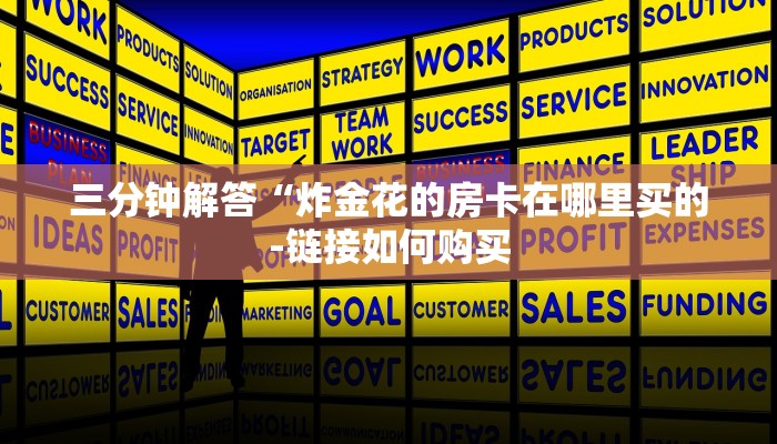 三分钟解答“炸金花的房卡在哪里买的-链接如何购买 三分钟解答“炸金花的房卡在哪里买的-链接如何购买