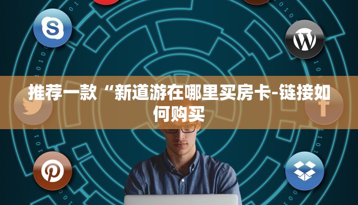 推荐一款“新道游在哪里买房卡-链接如何购买