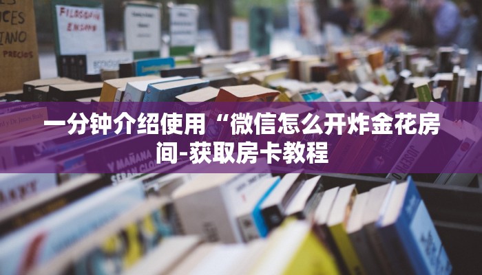 一分钟介绍使用“微信怎么开炸金花房间-获取房卡教程 一分钟介绍使用“微信怎么开炸金花房间-获取房卡教程