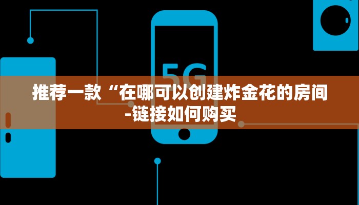 推荐一款“在哪可以创建炸金花的房间-链接如何购买 推荐一款“在哪可以创建炸金花的房间-链接如何购买