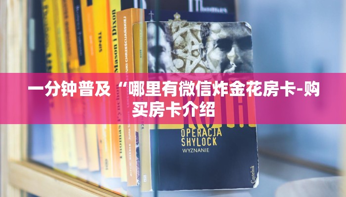 一分钟普及“哪里有微信炸金花房卡-购买房卡介绍 一分钟普及“哪里有微信炸金花房卡-购买房卡介绍