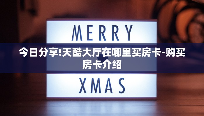今日分享!天酷大厅在哪里买房卡-购买房卡介绍