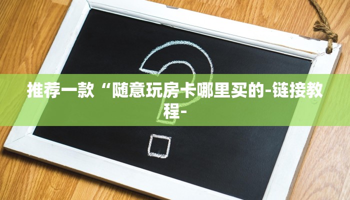 推荐一款“随意玩房卡哪里买的-链接教程- 推荐一款“随意玩房卡哪里买的-链接教程-
