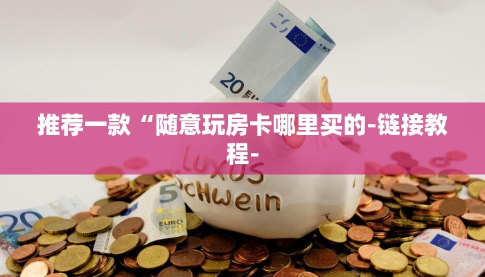 推荐一款“随意玩房卡哪里买的-链接教程- 推荐一款“随意玩房卡哪里买的-链接教程-