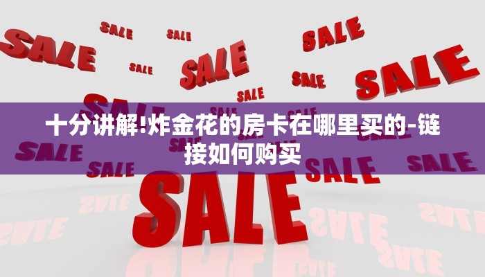 十分讲解!炸金花的房卡在哪里买的-链接如何购买 十分讲解!炸金花的房卡在哪里买的-链接如何购买