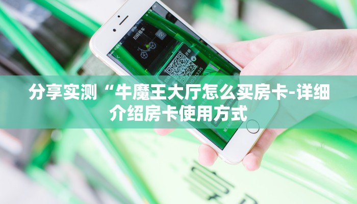 分享实测“牛魔王大厅怎么买房卡-详细介绍房卡使用方式 分享实测“牛魔王大厅怎么买房卡-详细介绍房卡使用方式