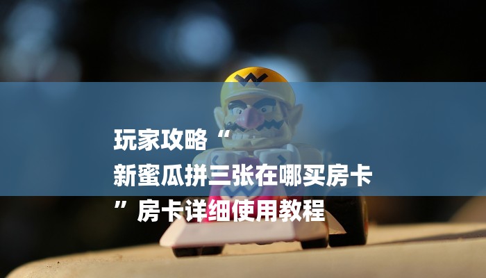 玩家攻略“
新蜜瓜拼三张在哪买房卡
”房卡详细使用教程 玩家攻略“
新蜜瓜拼三张在哪买房卡
”房卡详细使用教程